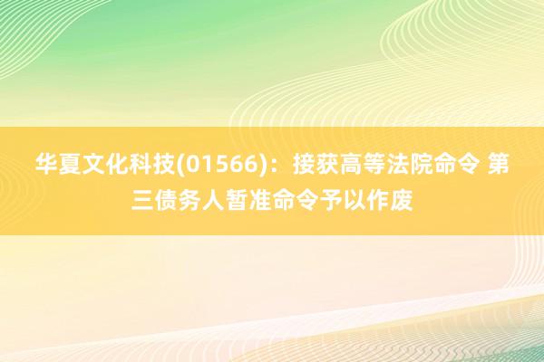 华夏文化科技(01566)：接获高等法院命令 第三债务人暂准命令予以作废