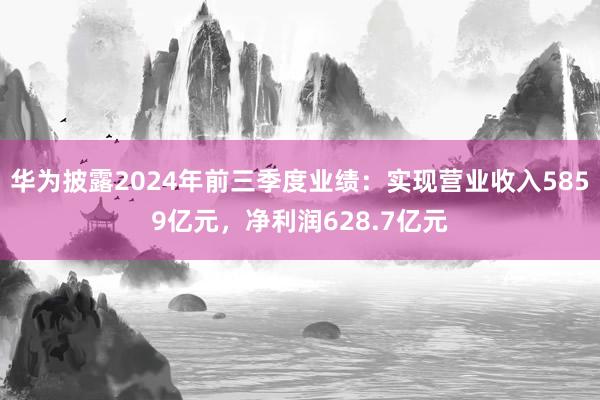 华为披露2024年前三季度业绩：实现营业收入5859亿元，净利润628.7亿元