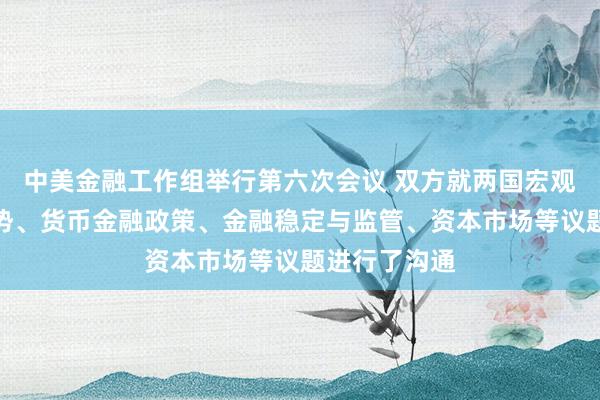 中美金融工作组举行第六次会议 双方就两国宏观经济金融形势、货币金融政策、金融稳定与监管、资本市场等议题进行了沟通