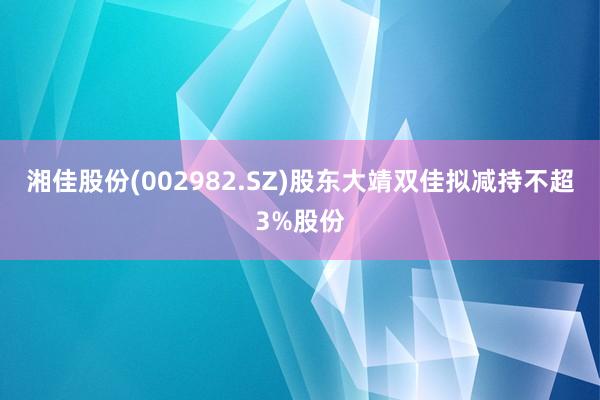 湘佳股份(002982.SZ)股东大靖双佳拟减持不超3%股份