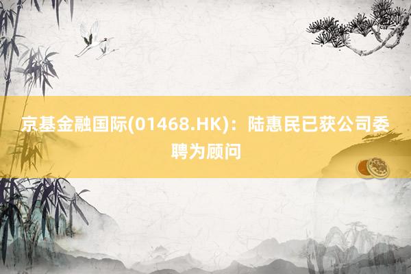 京基金融国际(01468.HK)：陆惠民已获公司委聘为顾问