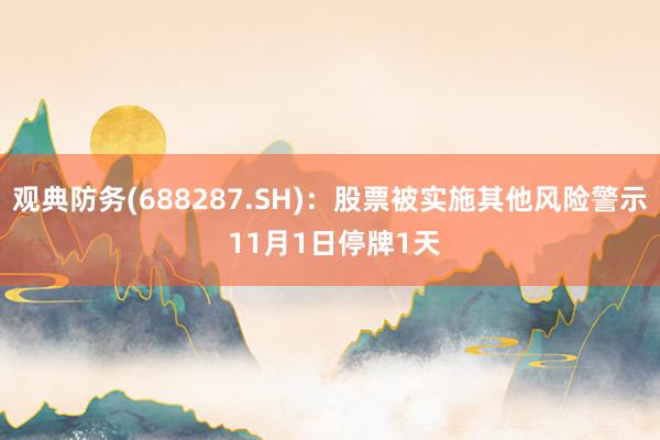 观典防务(688287.SH)：股票被实施其他风险警示 11月1日停牌1天