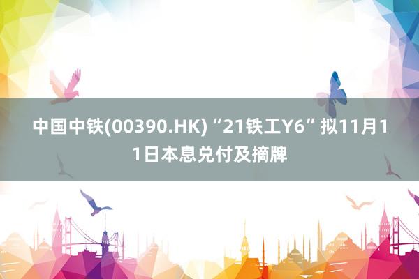 中国中铁(00390.HK)“21铁工Y6”拟11月11日本息兑付及摘牌