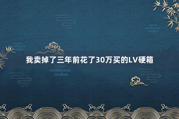 我卖掉了三年前花了30万买的LV硬箱