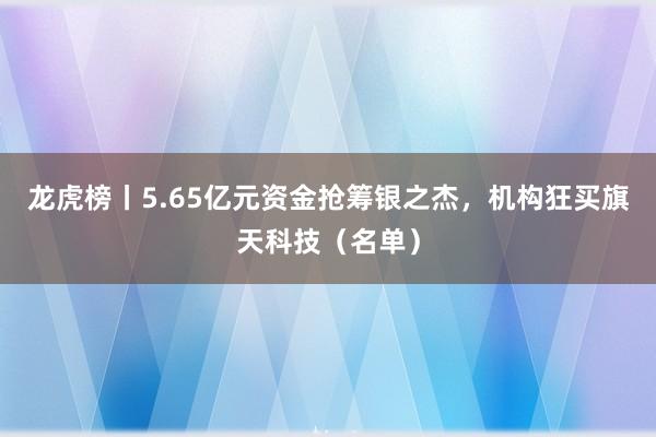 龙虎榜丨5.65亿元资金抢筹银之杰，机构狂买旗天科技（名单）