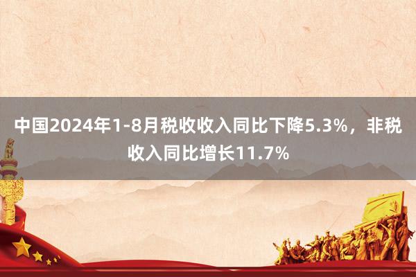 中国2024年1-8月税收收入同比下降5.3%，非税收入同比增长11.7%