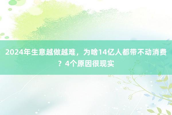 2024年生意越做越难，为啥14亿人都带不动消费？4个原因很现实