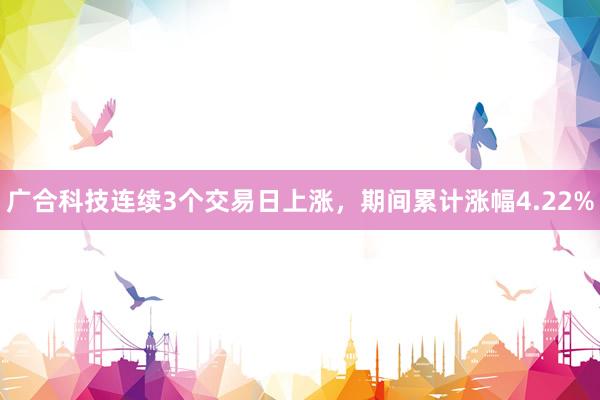 广合科技连续3个交易日上涨，期间累计涨幅4.22%