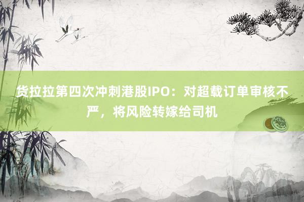 货拉拉第四次冲刺港股IPO：对超载订单审核不严，将风险转嫁给司机