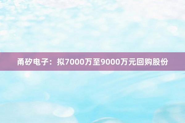 甬矽电子：拟7000万至9000万元回购股份