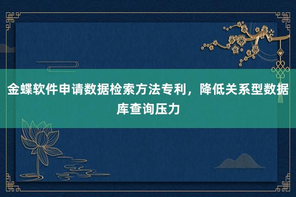 金蝶软件申请数据检索方法专利，降低关系型数据库查询压力