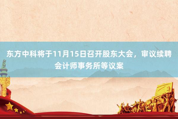 东方中科将于11月15日召开股东大会，审议续聘会计师事务所等议案