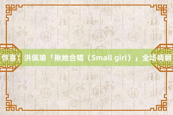 惊喜！洪佩瑜「揪她合唱〈Small girl〉」　全场嗨翻