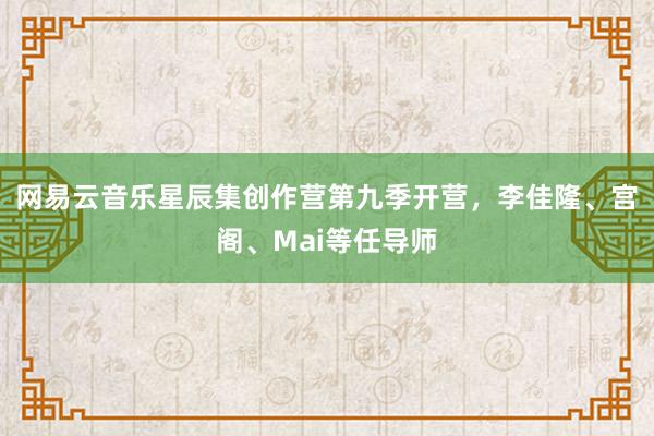 网易云音乐星辰集创作营第九季开营，李佳隆、宫阁、Mai等任导师