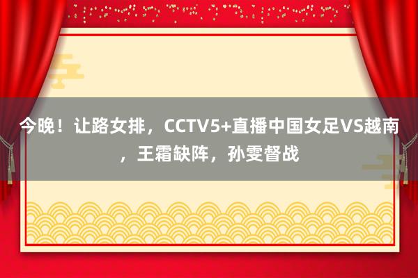 今晚！让路女排，CCTV5+直播中国女足VS越南，王霜缺阵，孙雯督战