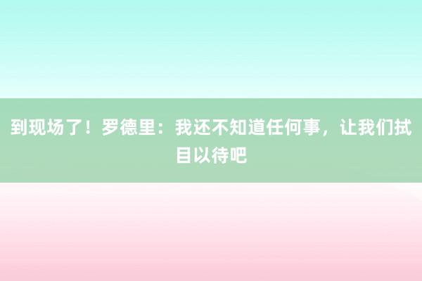 到现场了！罗德里：我还不知道任何事，让我们拭目以待吧