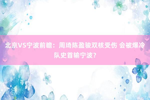 北京VS宁波前瞻：周琦陈盈骏双核受伤 会被爆冷队史首输宁波？