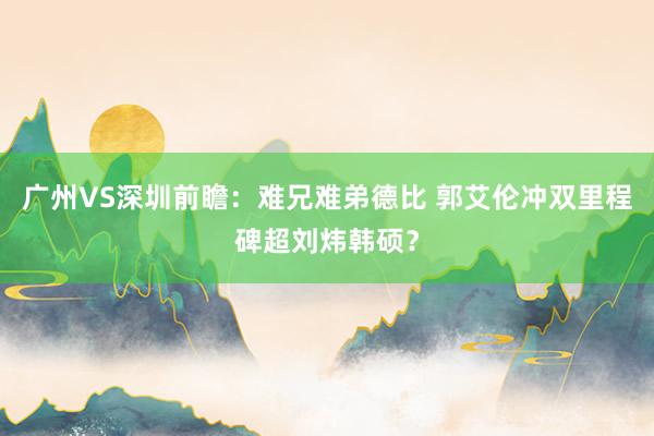 广州VS深圳前瞻：难兄难弟德比 郭艾伦冲双里程碑超刘炜韩硕？