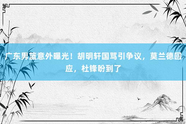 广东男篮意外曝光！胡明轩国骂引争议，莫兰德回应，杜锋盼到了