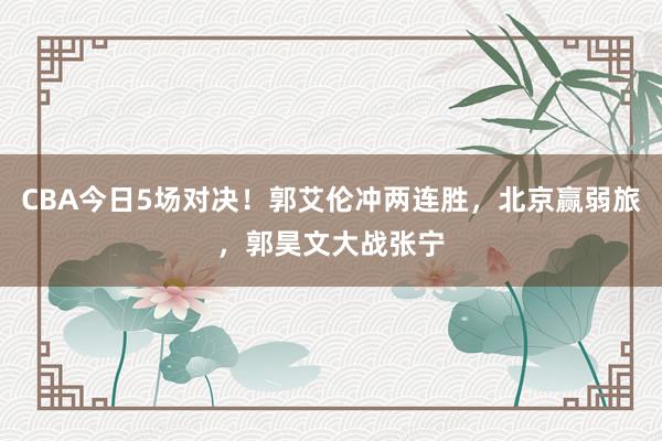 CBA今日5场对决！郭艾伦冲两连胜，北京赢弱旅，郭昊文大战张宁