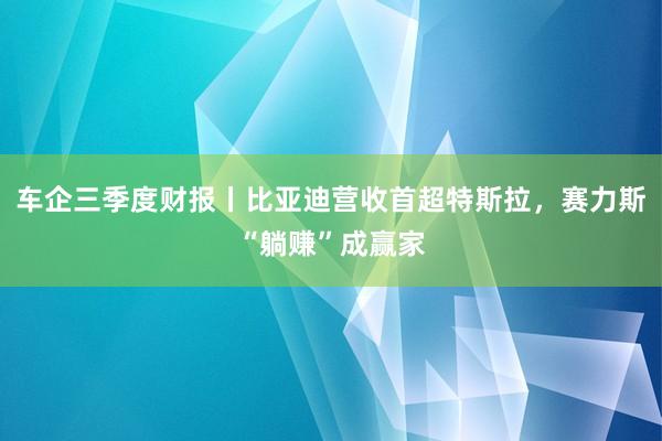 车企三季度财报丨比亚迪营收首超特斯拉，赛力斯“躺赚”成赢家