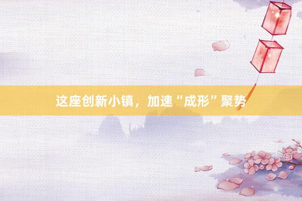 这座创新小镇，加速“成形”聚势