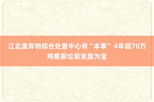 江北废弃物综合处置中心有“本事” 4年超70万吨餐厨垃圾变废为宝