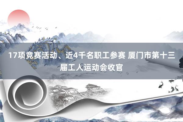 17项竞赛活动、近4千名职工参赛 厦门市第十三届工人运动会收官