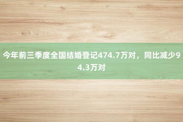 今年前三季度全国结婚登记474.7万对，同比减少94.3万对