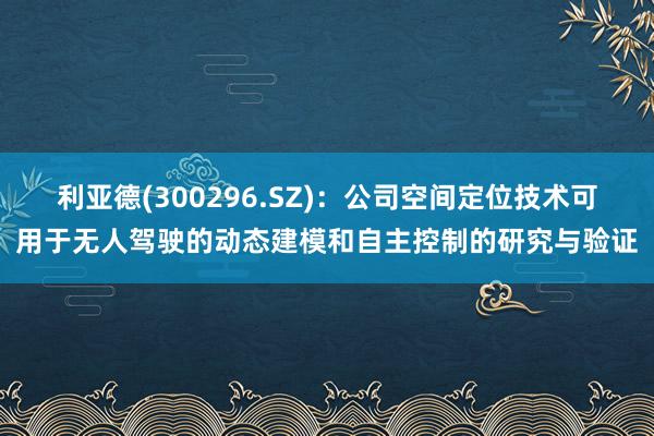 利亚德(300296.SZ)：公司空间定位技术可用于无人驾驶的动态建模和自主控制的研究与验证