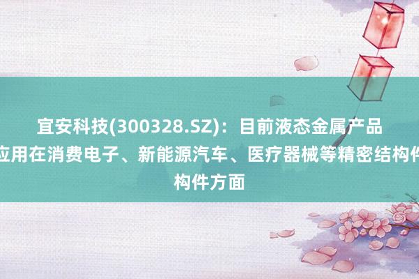 宜安科技(300328.SZ)：目前液态金属产品主要应用在消费电子、新能源汽车、医疗器械等精密结构件方面