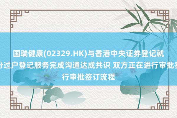 国瑞健康(02329.HK)与香港中央证券登记就香港股份过户登记服务完成沟通达成共识 双方正在进行审批签订流程