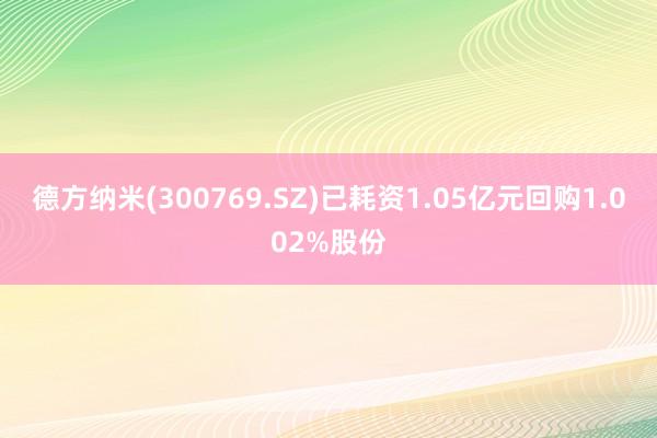 德方纳米(300769.SZ)已耗资1.05亿元回购1.002%股份