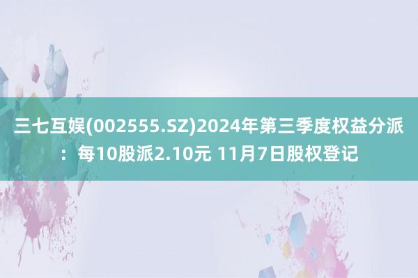 三七互娱(002555.SZ)2024年第三季度权益分派：每10股派2.10元 11月7日股权登记