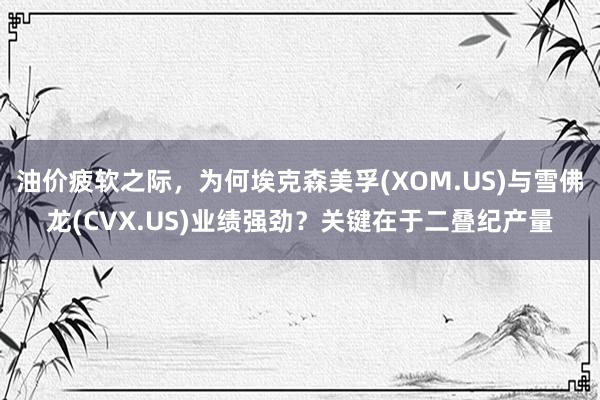 油价疲软之际，为何埃克森美孚(XOM.US)与雪佛龙(CVX.US)业绩强劲？关键在于二叠纪产量