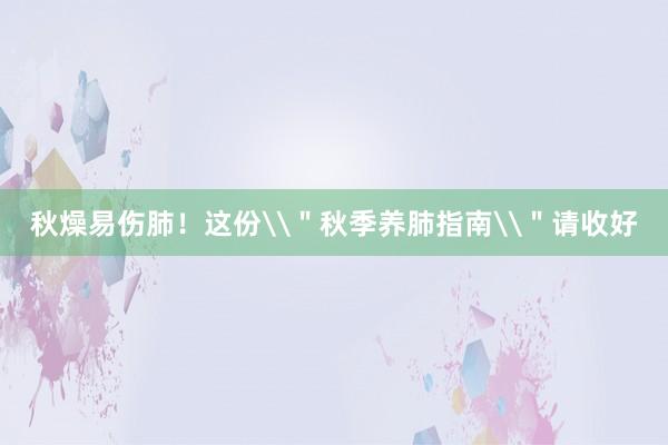 秋燥易伤肺！这份\＂秋季养肺指南\＂请收好