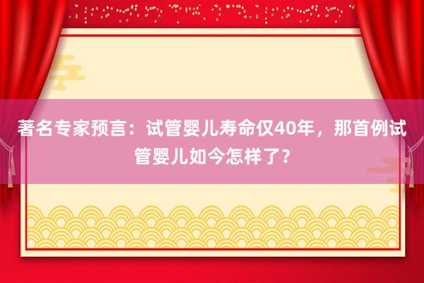 著名专家预言：试管婴儿寿命仅40年，那首例试管婴儿如今怎样了？