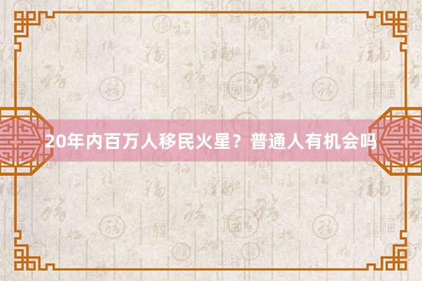 20年内百万人移民火星？普通人有机会吗