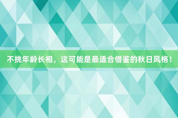 不挑年龄长相，这可能是最适合借鉴的秋日风格！