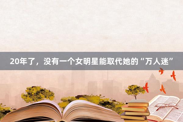 20年了，没有一个女明星能取代她的“万人迷”