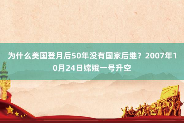 为什么美国登月后50年没有国家后继？2007年10月24日嫦娥一号升空