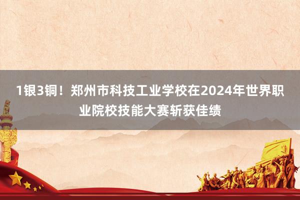 1银3铜！郑州市科技工业学校在2024年世界职业院校技能大赛斩获佳绩