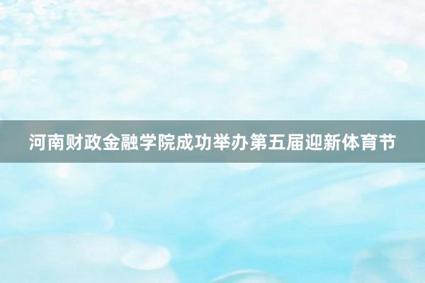 河南财政金融学院成功举办第五届迎新体育节