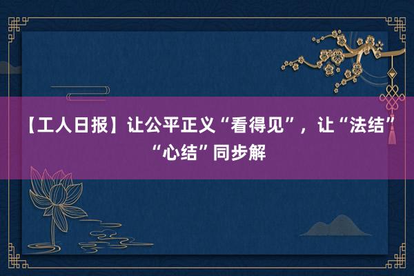 【工人日报】让公平正义“看得见”，让“法结”“心结”同步解