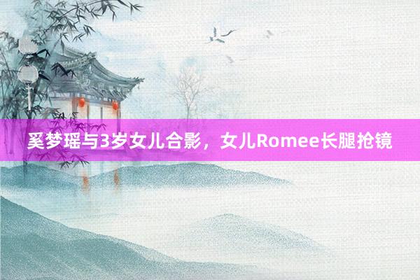 奚梦瑶与3岁女儿合影，女儿Romee长腿抢镜