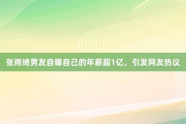 张雨绮男友自曝自己的年薪超1亿，引发网友热议