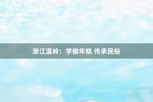 浙江温岭：学做年糕 传承民俗