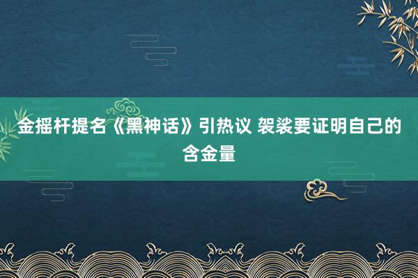 金摇杆提名《黑神话》引热议 袈裟要证明自己的含金量