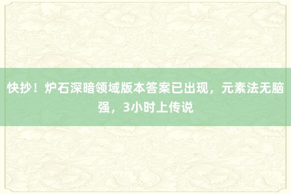 快抄！炉石深暗领域版本答案已出现，元素法无脑强，3小时上传说