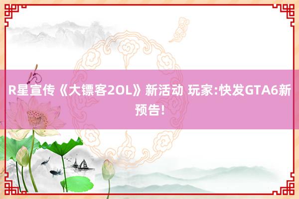 R星宣传《大镖客2OL》新活动 玩家:快发GTA6新预告!